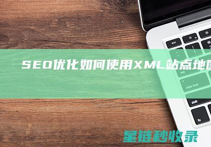 SEO优化：如何使用XML站点地图提高索引效率 (SEO优化是啥)