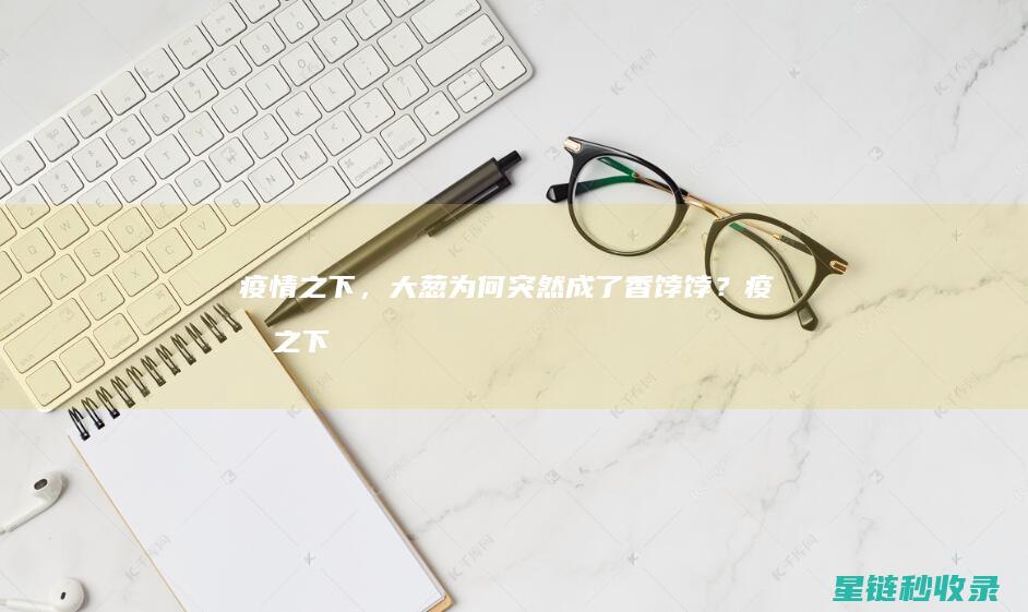 疫情之下，大葱为何突然成了香饽饽？ (疫情之下大学生在快递点兼职)