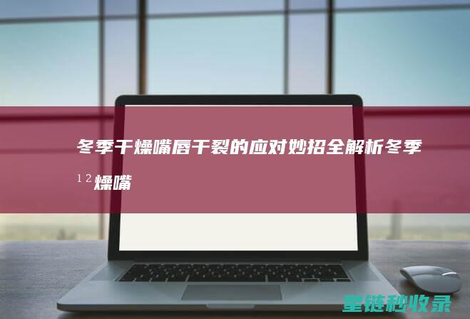 冬季干燥嘴唇干裂的应对妙招全解析 (冬季干燥嘴唇干怎么办)