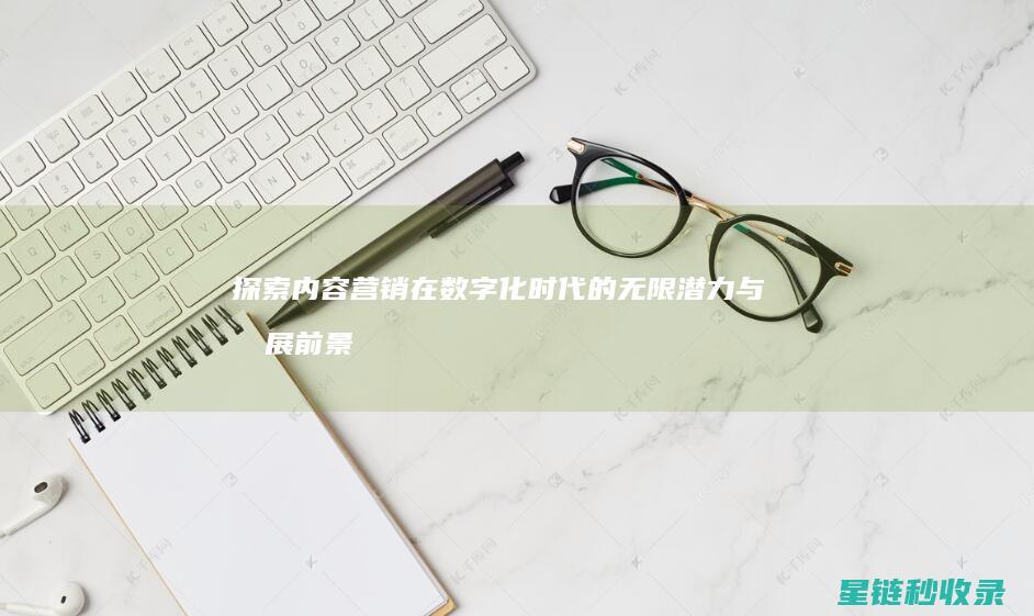 探索内容营销在数字化时代的无限潜力与发展前景 (探索内容营销的意义)