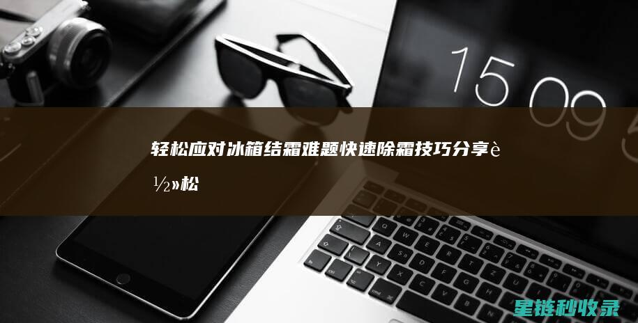 轻松应对冰箱结霜难题：快速除霜技巧分享 (轻松应对冰箱的温度)