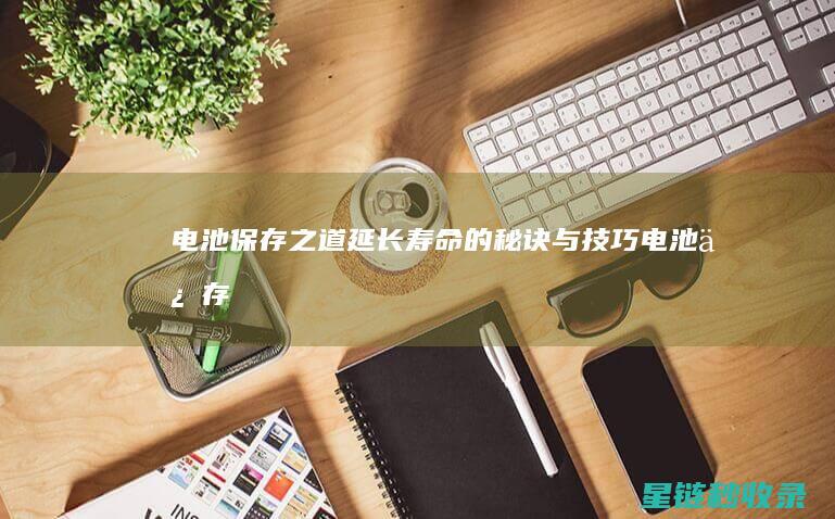 电池保存之道：延长寿命的秘诀与技巧 (电池保存之道怎么用)