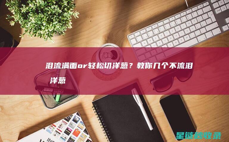 泪流满面or轻松切洋葱？教你几个不流泪切洋葱的小窍门 (泪流满面打一准生肖)