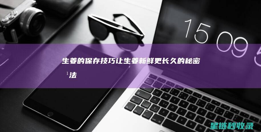 生姜的保存技巧：让生姜新鲜更长久的秘密方法 (生姜的保存技巧和方法)