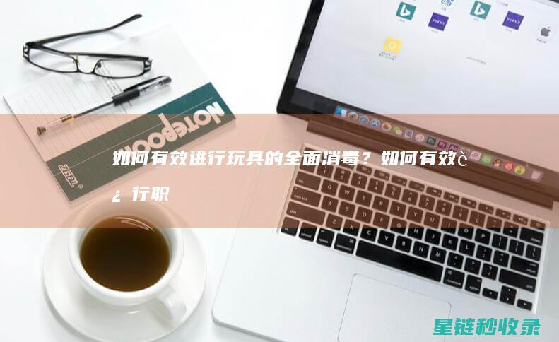 如何有效进行玩具的全面消毒？ (如何有效进行职业生涯规划)