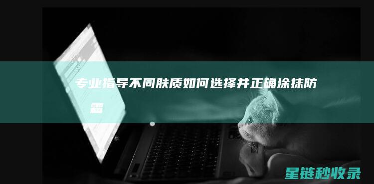 专业指导：不同肤质如何选择并正确涂抹防晒霜 (专业指导不够)