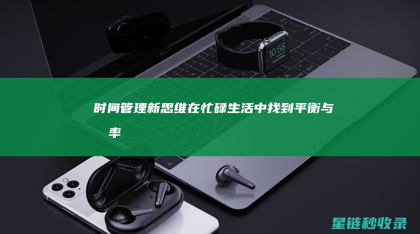 时间管理新思维：在忙碌生活中找到平衡与效率 (时间管理的思与行)