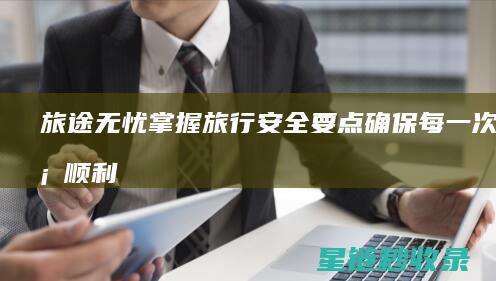 旅途无忧：掌握旅行安全要点确保每一次出行顺利 (旅途无忧保险)