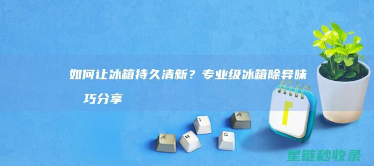 如何让冰箱持久清新？专业级冰箱除异味技巧分享 (如何让冰箱持续制冷)