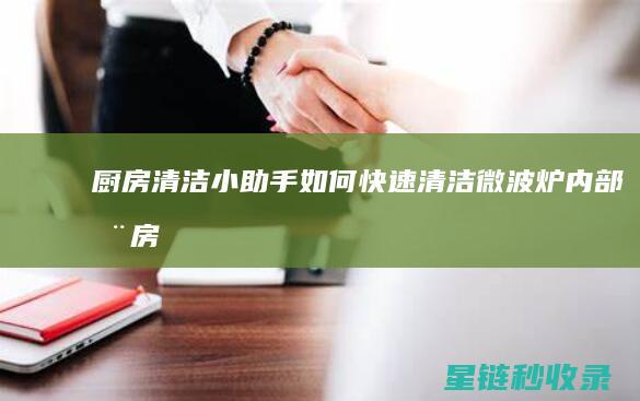 厨房清洁小助手 | 如何快速清洁微波炉内部 (厨房清洁小助剂有哪些)