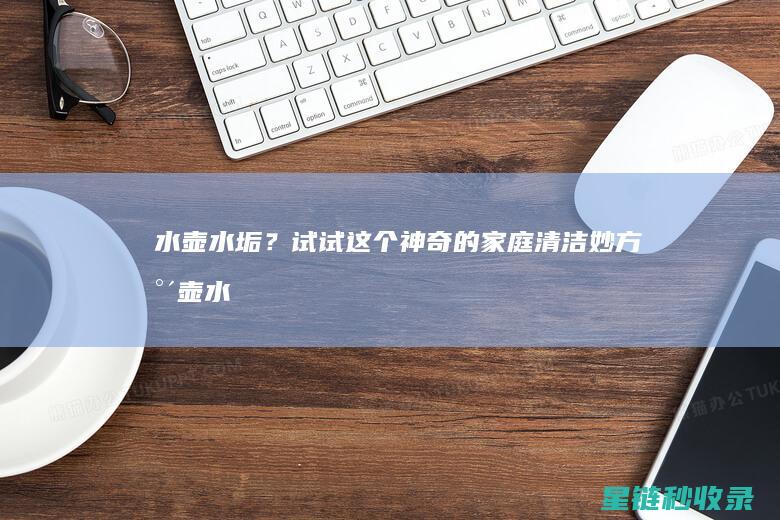 水壶水垢？试试这个神奇的家庭清洁妙方 (水壶水垢如何)