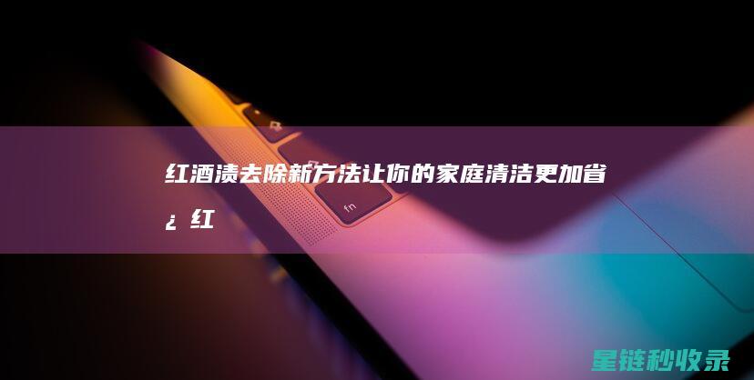 红酒渍去除新方法：让你的家庭清洁更加省心 (红酒渍如何洗去)