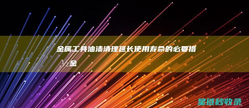 金属工具油渍清理：延长使用寿命的必要措施 (金属工具油渍怎么处理)