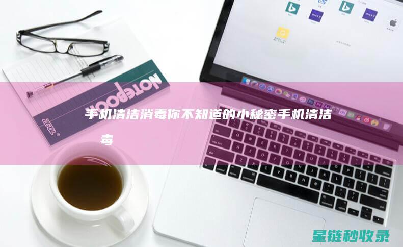 手机清洁消毒：你不知道的小秘密 (手机清洁消毒机)