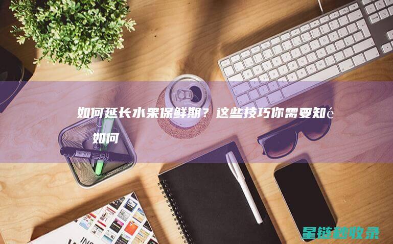 如何延长水果保鲜期？这些技巧你需要知道 (如何延长水果保存时间)