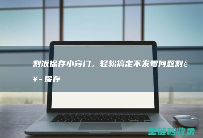 剩饭保存小窍门，轻松搞定不发霉问题 (剩饭保存小窍门有哪些)