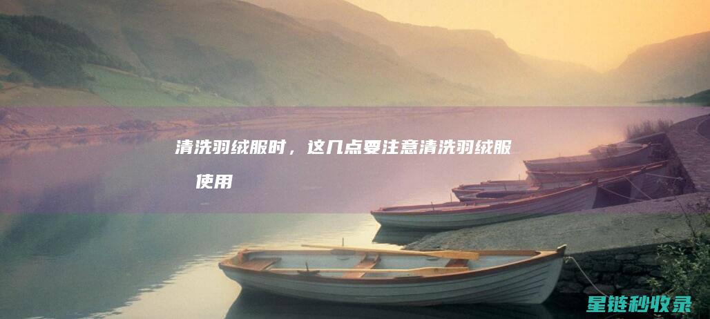 清洗羽绒服时，这几点要注意 (清洗羽绒服时使用什么洗涤剂最好?)