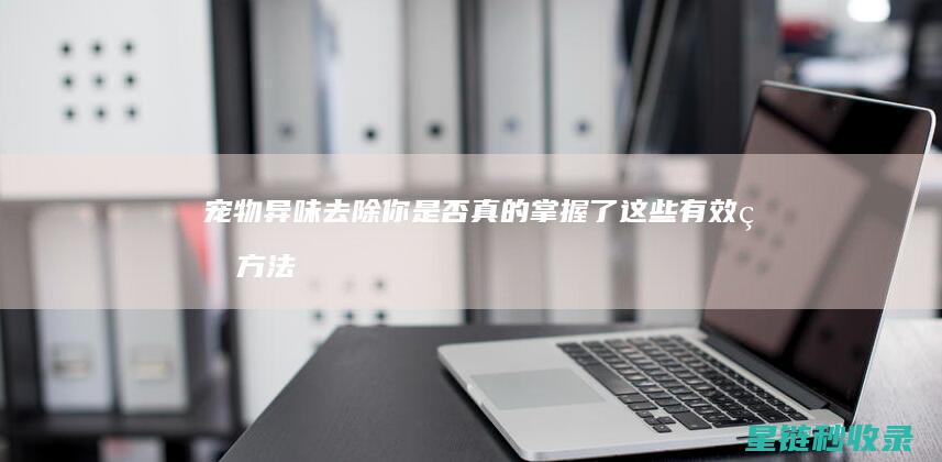 宠物异味去除：你是否真的掌握了这些有效的方法？ (宠物异味去除剂)