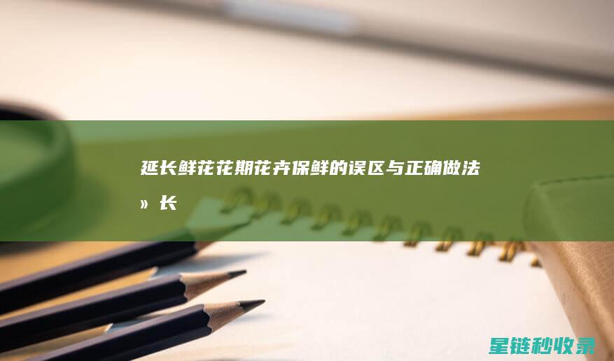 延长鲜花花期：花卉保鲜的误区与正确做法 (延长鲜花花期的小妙招)