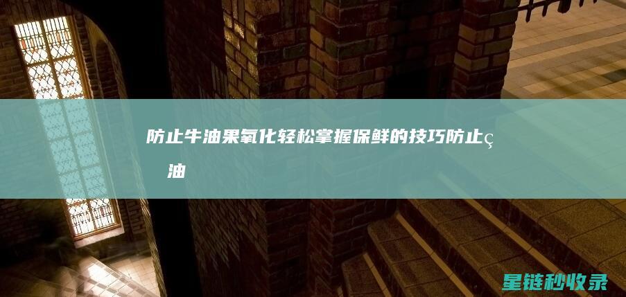 防止牛油果氧化：轻松掌握保鲜的技巧 (防止牛油果氧化)